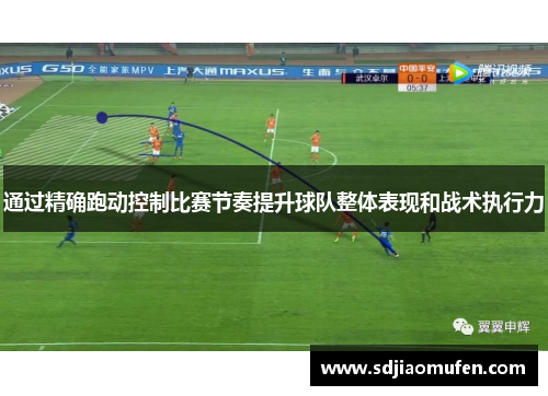 通过精确跑动控制比赛节奏提升球队整体表现和战术执行力