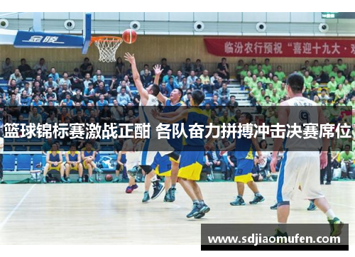 篮球锦标赛激战正酣 各队奋力拼搏冲击决赛席位