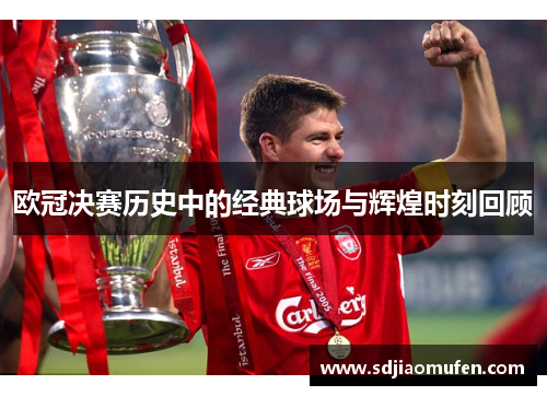 欧冠决赛历史中的经典球场与辉煌时刻回顾