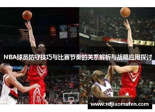 NBA球员防守技巧与比赛节奏的关系解析与战略应用探讨
