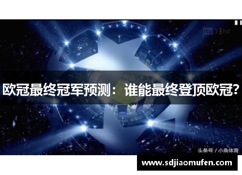 欧冠最终冠军预测：谁能最终登顶欧冠？
